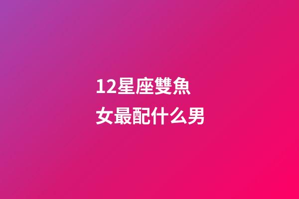 12星座雙魚女最配什么男-第1張-星座運勢-玄機派