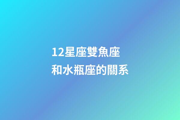 12星座雙魚座和水瓶座的關系-第1張-星座運勢-玄機派