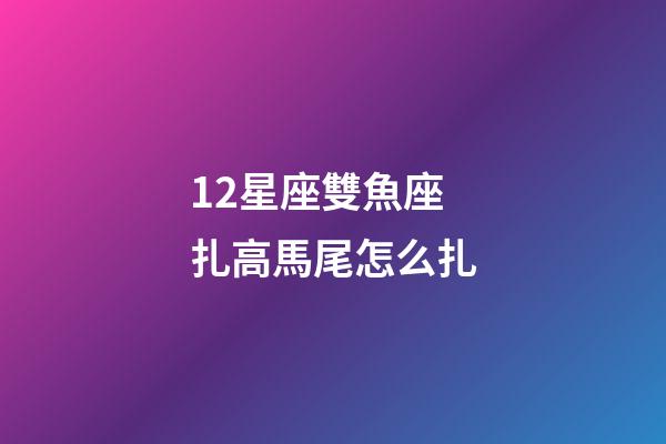 12星座雙魚座扎高馬尾怎么扎-第1張-星座運(yùn)勢(shì)-玄機(jī)派