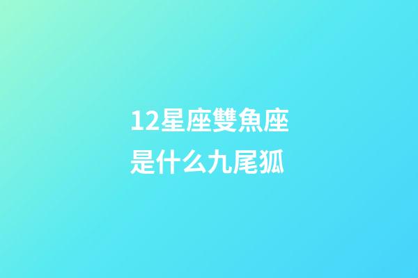 12星座雙魚座是什么九尾狐-第1張-星座運勢-玄機派