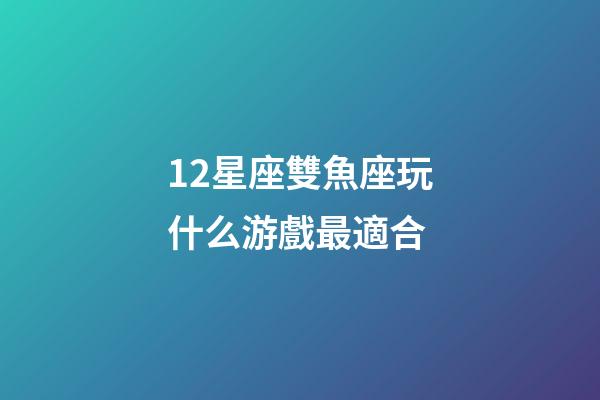 12星座雙魚座玩什么游戲最適合-第1張-星座運勢-玄機派