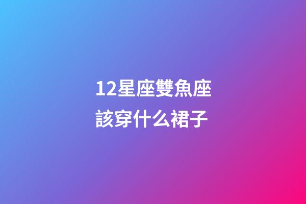 12星座雙魚座該穿什么裙子-第1張-星座運(yùn)勢(shì)-玄機(jī)派