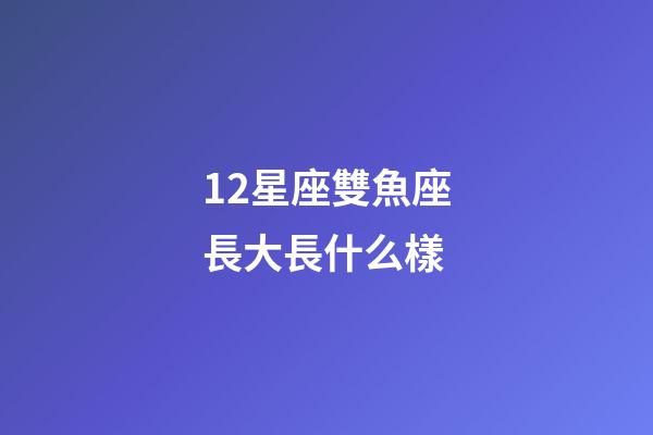 12星座雙魚座長大長什么樣-第1張-星座運勢-玄機派