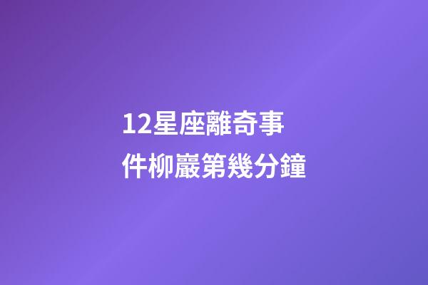 12星座離奇事件柳巖第幾分鐘-第1張-星座運勢-玄機派