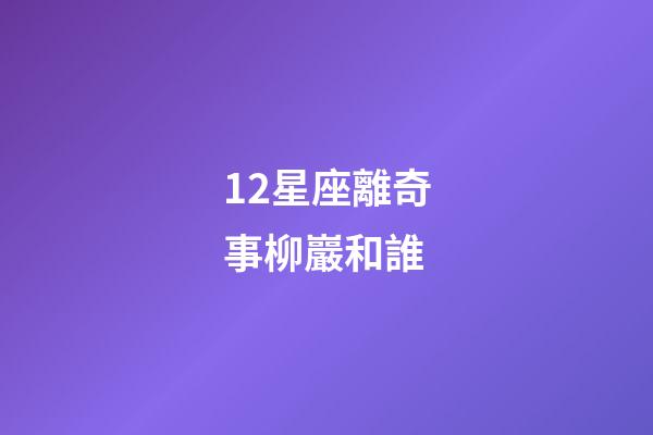 12星座離奇事柳巖和誰-第1張-星座運勢-玄機派