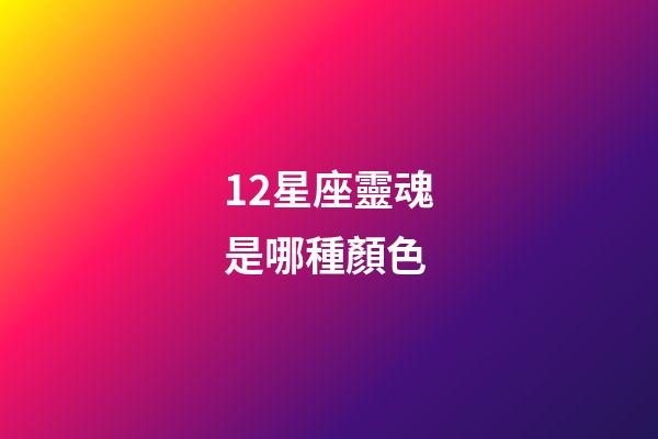 12星座靈魂是哪種顏色-第1張-星座運勢-玄機派