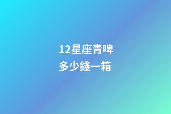 12星座青啤多少錢一箱