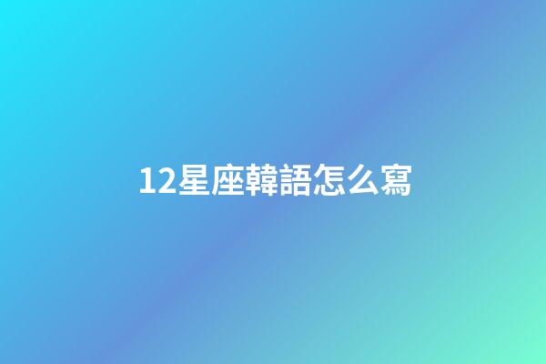 12星座韓語怎么寫-第1張-星座運勢-玄機派