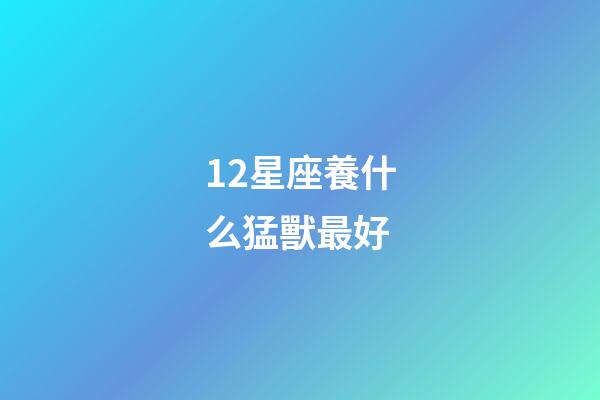 12星座養什么猛獸最好