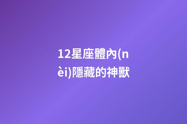 12星座體內(nèi)隱藏的神獸-第1張-星座運勢-玄機(jī)派