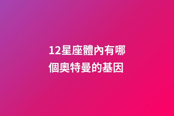 12星座體內有哪個奧特曼的基因-第1張-星座運勢-玄機派