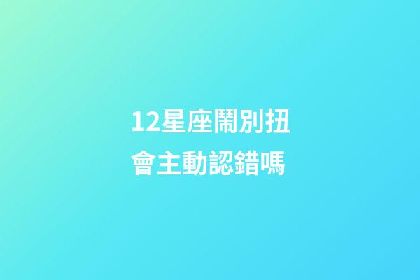12星座鬧別扭會主動認錯嗎-第1張-星座運勢-玄機派