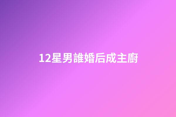 12星男誰婚后成主廚