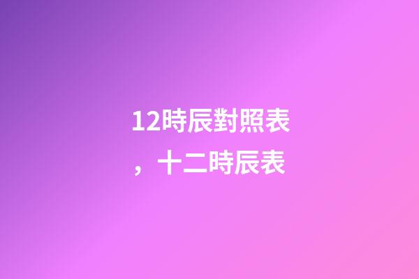 12時辰對照表，十二時辰表
