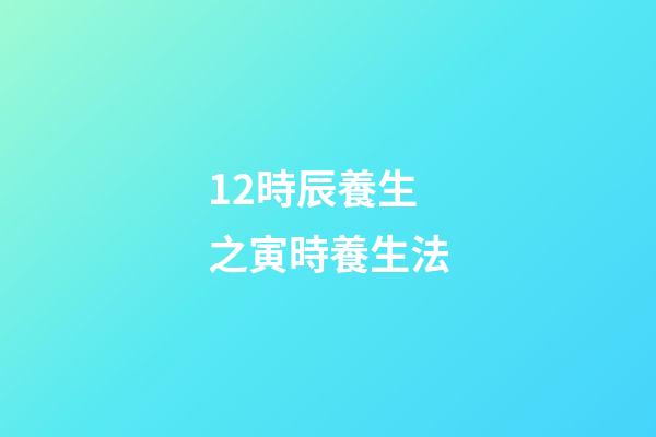 12時辰養生之寅時養生法