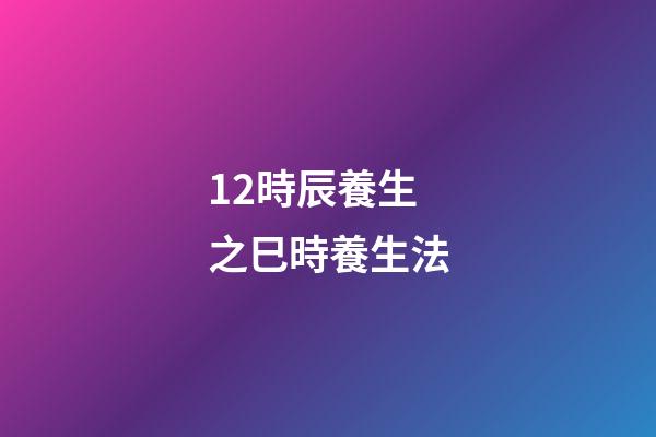 12時辰養生之巳時養生法