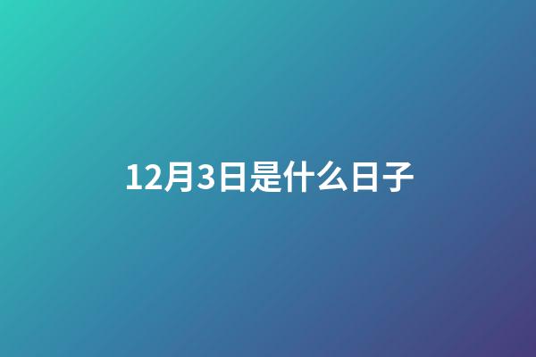 12月3日是什么日子（12月3日重大事件）-第1張-星座運(yùn)勢(shì)-玄機(jī)派
