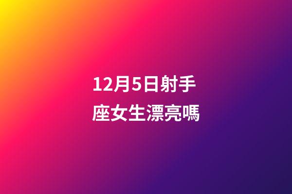 12月5日射手座女生漂亮嗎-第1張-星座運勢-玄機派