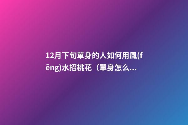 12月下旬單身的人如何用風(fēng)水招桃花（單身怎么招桃花運(yùn)）