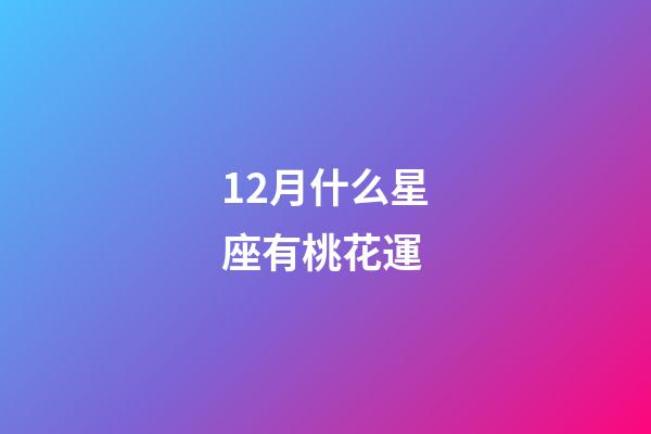 12月什么星座有桃花運-第1張-星座運勢-玄機派