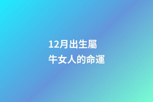 12月出生屬牛女人的命運(12生肖女誰最天生麗質？)-第1張-觀點-玄機派
