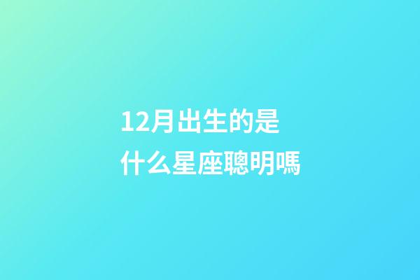 12月出生的是什么星座聰明嗎-第1張-星座運勢-玄機派
