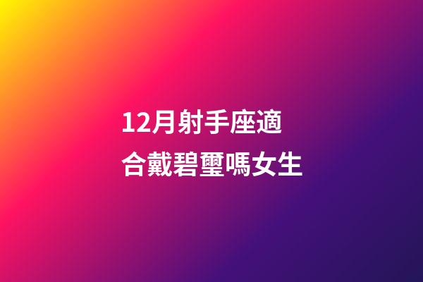 12月射手座適合戴碧璽嗎女生-第1張-星座運勢-玄機派