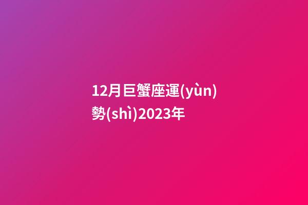 12月巨蟹座運(yùn)勢(shì)2023年-第1張-星座運(yùn)勢(shì)-玄機(jī)派