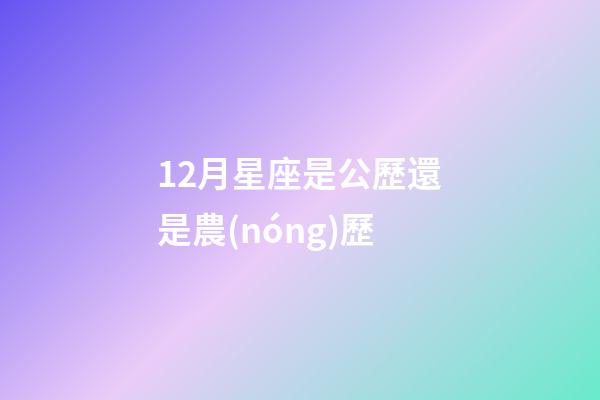 12月星座是公歷還是農(nóng)歷-第1張-星座運(yùn)勢(shì)-玄機(jī)派