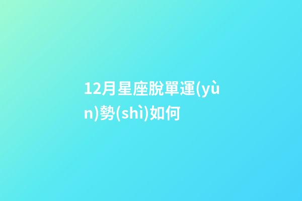 12月星座脫單運(yùn)勢(shì)如何-第1張-星座運(yùn)勢(shì)-玄機(jī)派