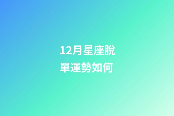 12月星座脫單運勢如何-第1張-星座運勢-玄機派