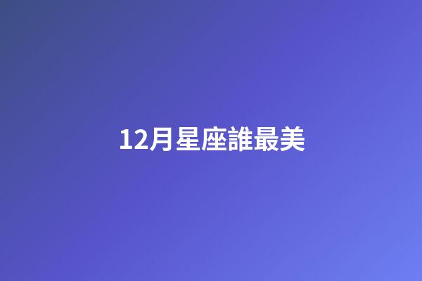 12月星座誰最美-第1張-星座運勢-玄機派