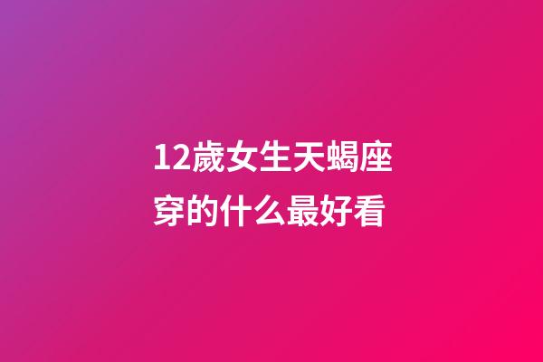 12歲女生天蝎座穿的什么最好看-第1張-星座運勢-玄機派