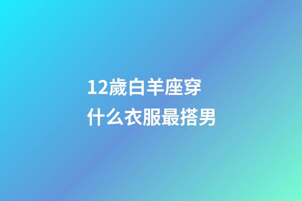 12歲白羊座穿什么衣服最搭男-第1張-星座運勢-玄機派