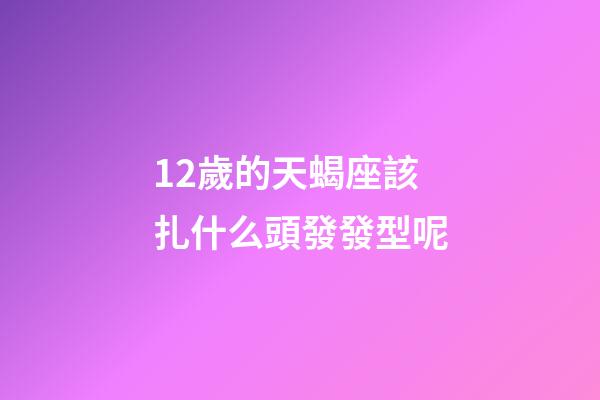 12歲的天蝎座該扎什么頭發發型呢-第1張-星座運勢-玄機派