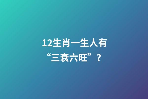 12生肖一生人有“三衰六旺”？-第1張-觀點-玄機派