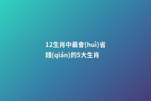 12生肖中最會(huì)省錢(qián)的5大生肖-第1張-觀點(diǎn)-玄機(jī)派