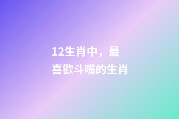 12生肖中，最喜歡斗嘴的生肖-第1張-觀點-玄機派