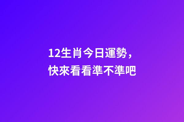 12生肖今日運勢，快來看看準不準吧-第1張-觀點-玄機派