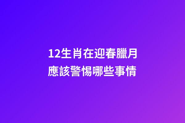 12生肖在迎春臘月應該警惕哪些事情-第1張-觀點-玄機派