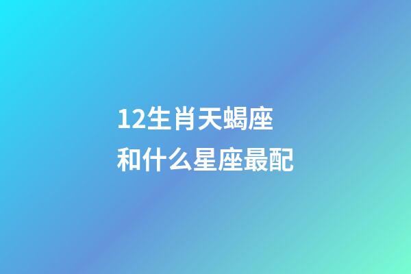 12生肖天蝎座和什么星座最配-第1張-星座運勢-玄機派