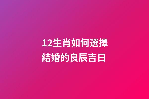 12生肖如何選擇結婚的良辰吉日