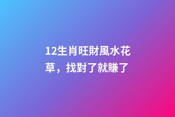 12生肖旺財風水花草，找對了就賺了