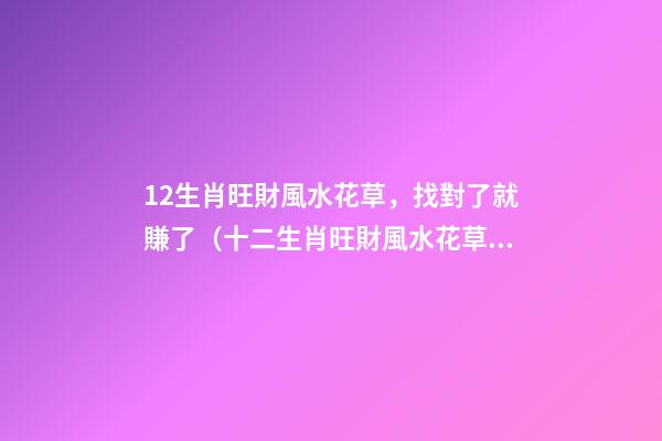 12生肖旺財風水花草，找對了就賺了（十二生肖旺財風水花草）