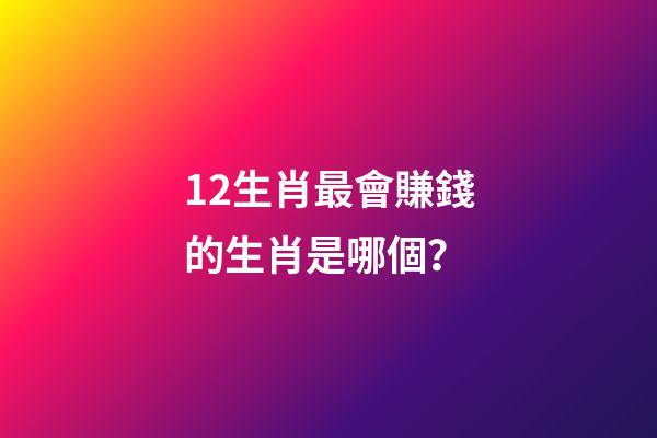 12生肖最會賺錢的生肖是哪個？-第1張-觀點-玄機派