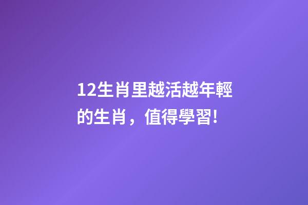 12生肖里越活越年輕的生肖，值得學習!-第1張-觀點-玄機派