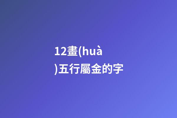 12畫(huà)五行屬金的字