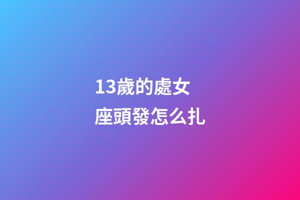 13歲的處女座頭發怎么扎-第1張-星座運勢-玄機派