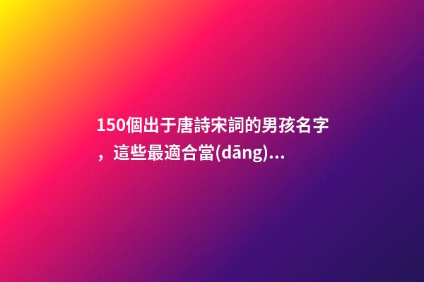150個出于唐詩宋詞的男孩名字，這些最適合當(dāng)做名字