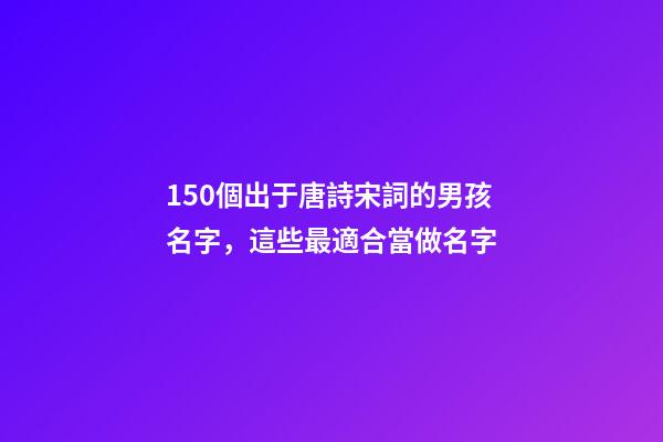 150個出于唐詩宋詞的男孩名字，這些最適合當做名字
